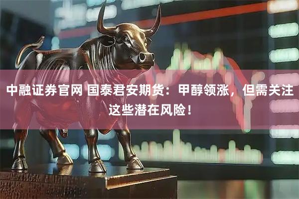 中融证券官网 国泰君安期货：甲醇领涨，但需关注这些潜在风险！