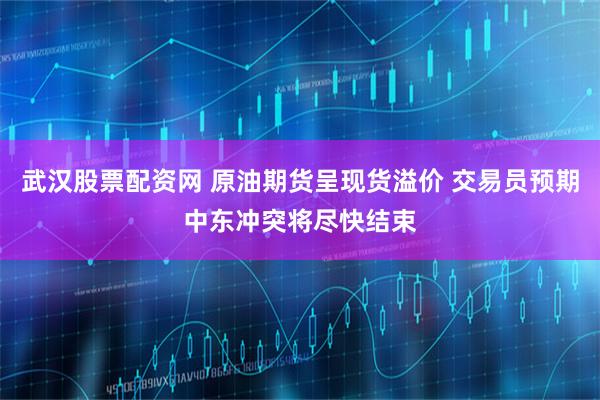 武汉股票配资网 原油期货呈现货溢价 交易员预期中东冲突将尽快结束