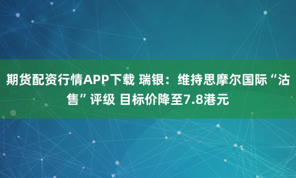 期货配资行情APP下载 瑞银：维持思摩尔国际“沽售”评级 目标价降至7.8港元