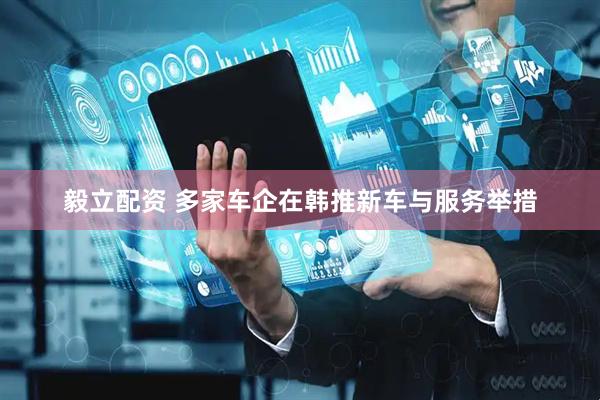 毅立配资 多家车企在韩推新车与服务举措