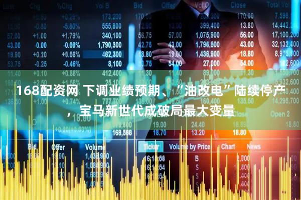 168配资网 下调业绩预期、“油改电”陆续停产，宝马新世代成破局最大变量
